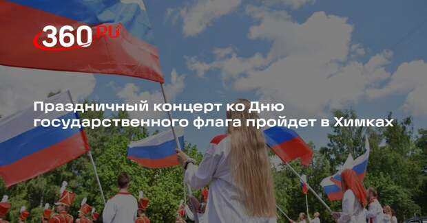 Праздничный концерт ко Дню государственного флага пройдет в Химках