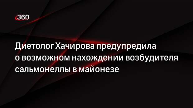 Диетолог Хачирова предупредила о возможном нахождении возбудителя сальмонеллы в майонезе