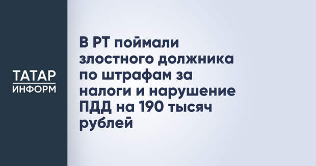 В РТ поймали злостного должника по штрафам за налоги и нарушение ПДД на 190 тысяч рублей