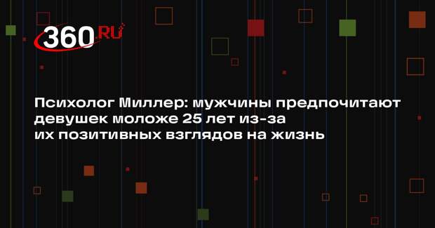 Психолог Миллер: мужчины предпочитают девушек моложе 25 лет из-за их позитивных взглядов на жизнь