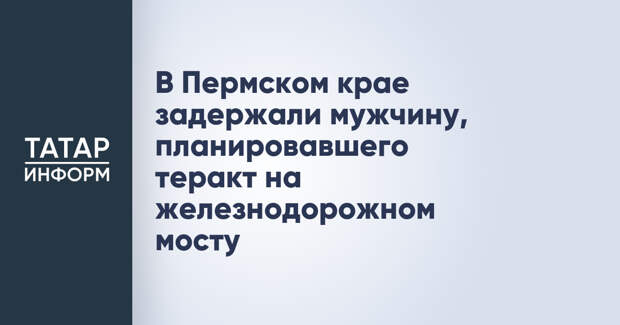 В Пермском крае задержали мужчину, планировавшего теракт на железнодорожном мосту