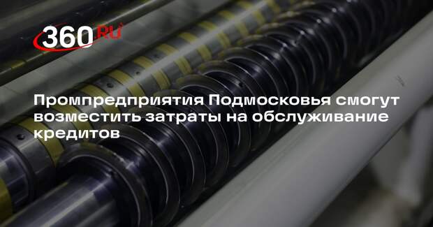 Промпредприятия Подмосковья смогут возместить затраты на обслуживание кредитов