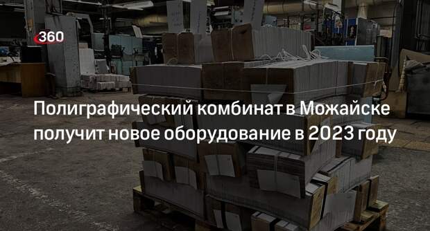 Полиграфический комбинат в Можайске получит новое оборудование в 2023 году