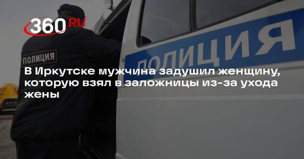 В Иркутске мужчина задушил женщину, которую взял в заложницы из-за ухода жены