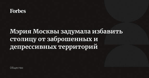 Мэрия Москвы задумала избавить столицу от заброшенных и депрессивных территорий