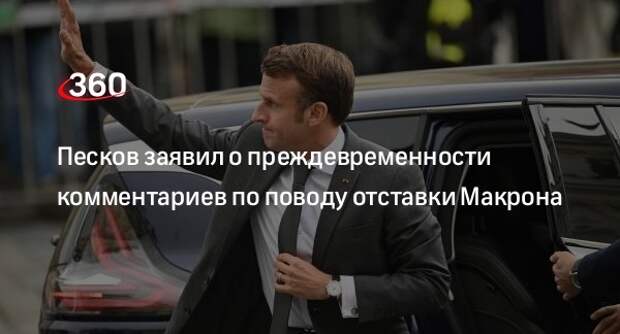 Песков заявил о преждевременности комментариев по поводу отставки Макрона