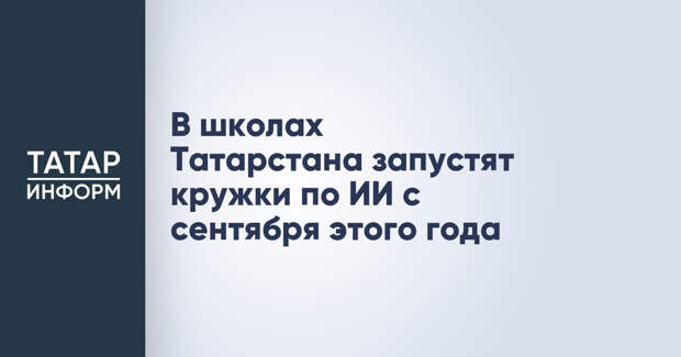 В школах Татарстана запустят кружки по ИИ с сентября этого года