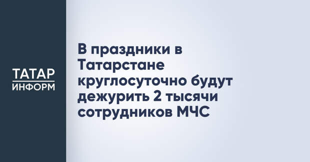 В праздники в Татарстане круглосуточно будут дежурить 2 тысячи сотрудников МЧС