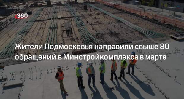 Жители Подмосковья направили свыше 80 обращений в Минстройкомплекса в марте