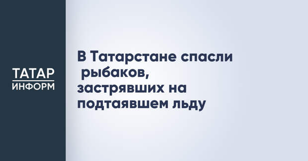 В Татарстане спасли рыбаков, застрявших на подтаявшем льду