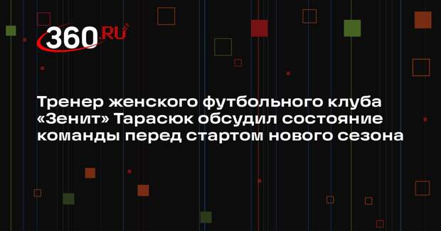 Тренер женского футбольного клуба «Зенит» Тарасюк обсудил состояние команды перед стартом нового сезона