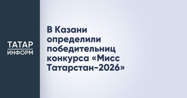 В Казани определили победительниц конкурса «Мисс Татарстан-2026»