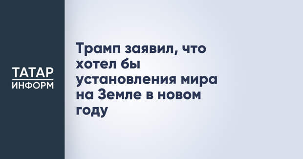 Трамп заявил, что хотел бы установления мира на Земле в новом году