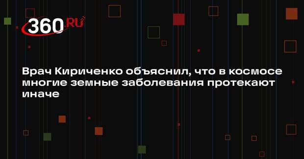 Врач Кириченко объяснил, что в космосе многие земные заболевания протекают иначе