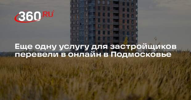 Еще одну услугу для застройщиков перевели в онлайн в Подмосковье