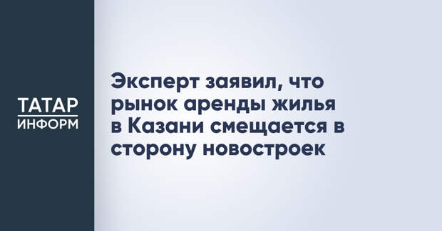 Эксперт заявил, что рынок аренды жилья в Казани смещается в сторону новостроек