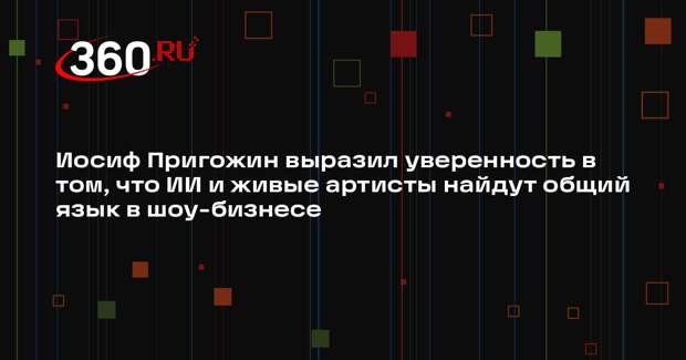 Иосиф Пригожин выразил уверенность в том, что ИИ и живые артисты найдут общий язык в шоу-бизнесе