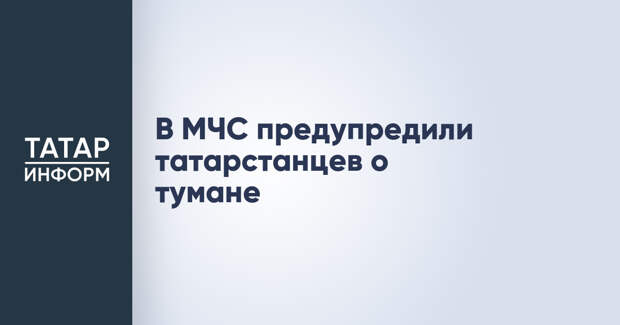 В МЧС предупредили татарстанцев о тумане