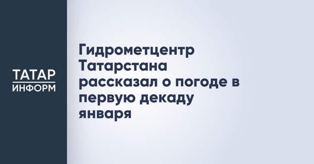 Гидрометцентр Татарстана рассказал о погоде в первую декаду января