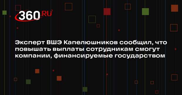 Эксперт ВШЭ Капелюшников сообщил, что повышать выплаты сотрудникам смогут компании, финансируемые государством