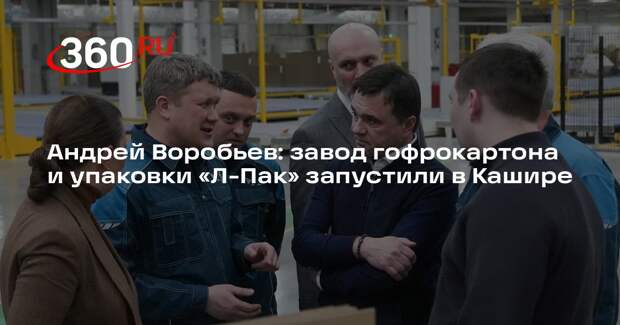 Андрей Воробьев: завод гофрокартона и упаковки «Л-Пак» запустили в Кашире