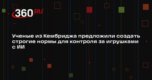 Ученые из Кембриджа предложили создать строгие нормы для контроля за игрушками с ИИ