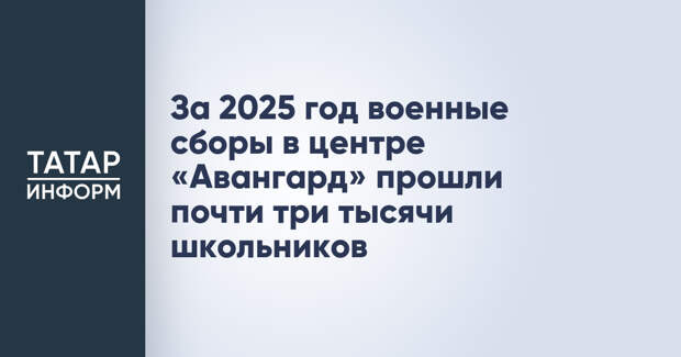 За 2025 год военные сборы в центре «Авангард» прошли почти три тысячи школьников