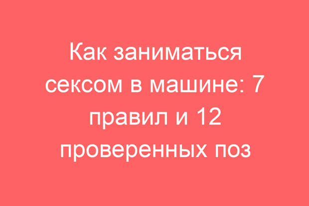 Как заниматься сексом в машине: 7 правил и 12 проверенных поз