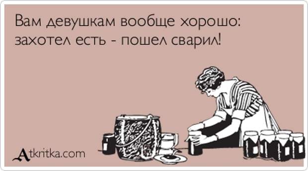 Вам девушкам вообще хорошо:  захотел есть - пошел сварил!
