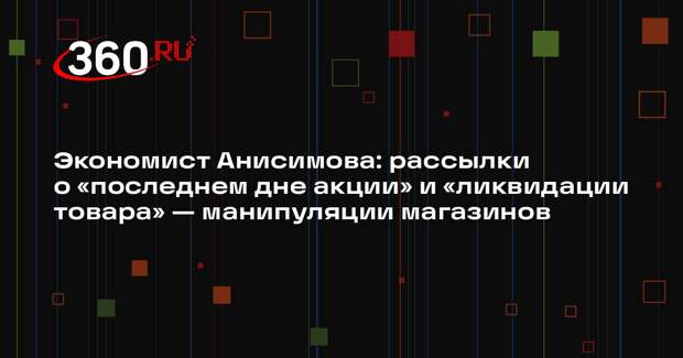 Экономист Анисимова: рассылки о «последнем дне акции» и «ликвидации товара» — манипуляции магазинов