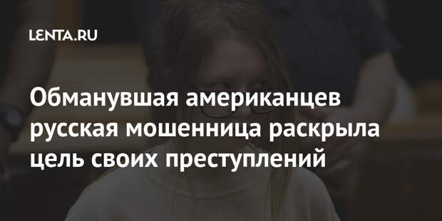 Обманувшая американцев русская мошенница раскрыла цель своих преступлений