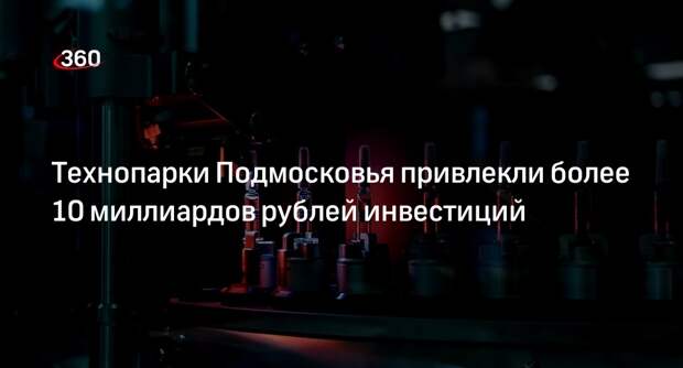 Технопарки Подмосковья привлекли более 10 миллиардов рублей инвестиций