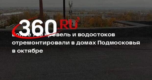 Более 750 кровель и водостоков отремонтировали в домах Подмосковья в октябре