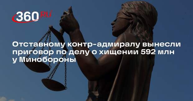 Отставному контр-адмиралу вынесли приговор по делу о хищении 592 млн у Минобороны