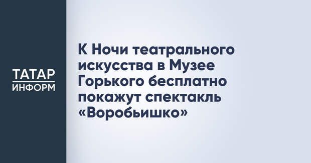 К Ночи театрального искусства в Музее Горького бесплатно покажут спектакль «Воробьишко»