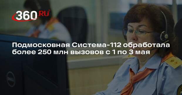 Подмосковная Система-112 обработала более 250 млн вызовов с 1 по 3 мая