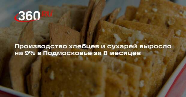 Производство хлебцев и сухарей выросло на 9% в Подмосковье за 8 месяцев