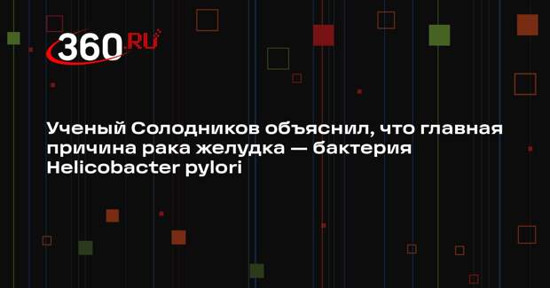 Ученый Солодников объяснил, что главная причина рака желудка — бактерия Helicobacter pylori
