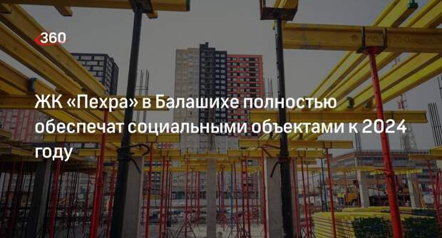 ЖК «Пехра» в Балашихе полностью обеспечат социальными объектами к 2024 году