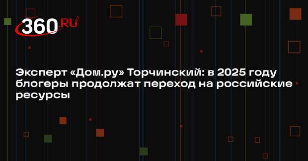 Эксперт «Дом.ру» Торчинский: в 2025 году блогеры продолжат переход на российские ресурсы