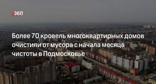 Более 70 кровель многоквартирных домов очистили от мусора с начала месяца чистоты в Подмосковье