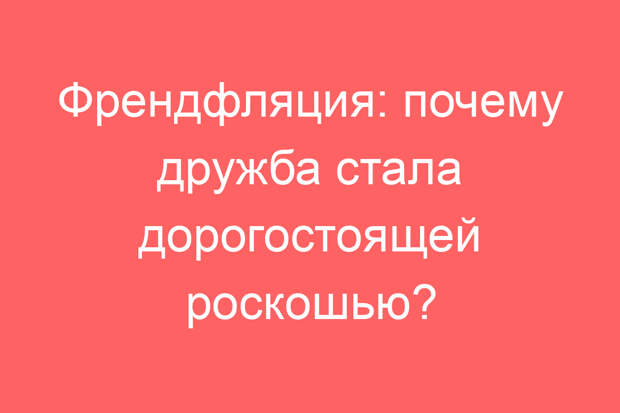 Френдфляция: почему дружба стала дорогостоящей роскошью?