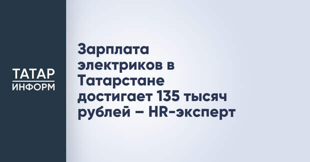 Зарплата электриков в Татарстане достигает 135 тысяч рублей – HR-эксперт