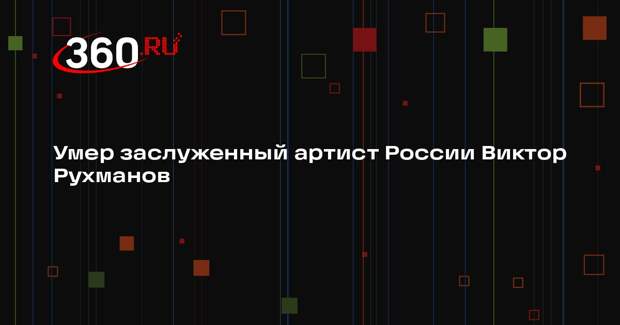Заслуженный артист России Виктор Рухманов умер в возрасте 95 лет