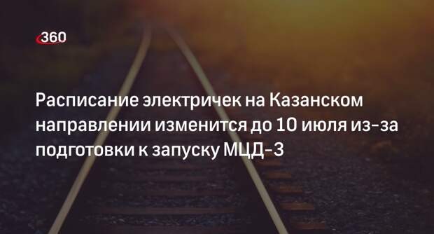 Расписание электричек на Казанском направлении изменится до 10 июля из-за подготовки к запуску МЦД-3