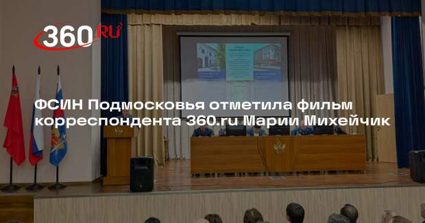 ФСИН Подмосковья отметила фильм корреспондента 360.ru Марии Михейчик