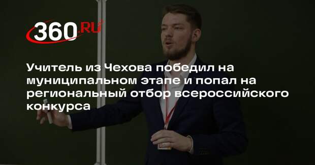 Преподаватель из Чехова прошел в следующий этап конкурса «Учитель года 2026