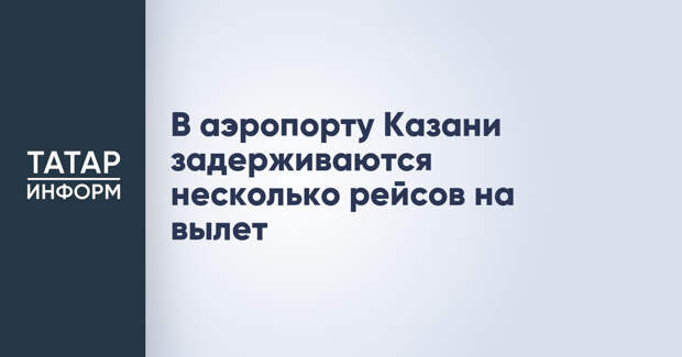 В аэропорту Казани задерживаются несколько рейсов на вылет
