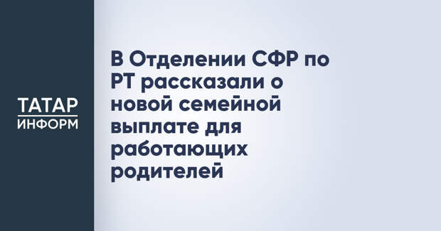 В Отделении СФР по РТ рассказали о новой семейной выплате для работающих родителей