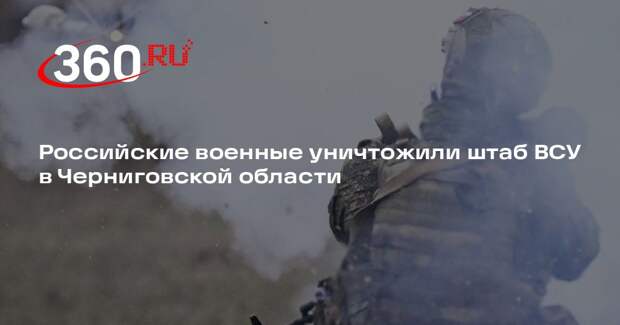 Российские военные уничтожили штаб ВСУ в Черниговской области